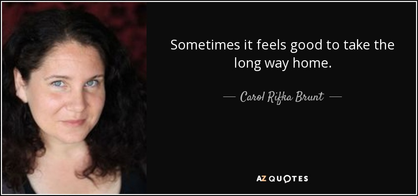 Sometimes it feels good to take the long way home. - Carol Rifka Brunt