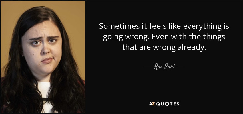 Sometimes it feels like everything is going wrong. Even with the things that are wrong already. - Rae Earl