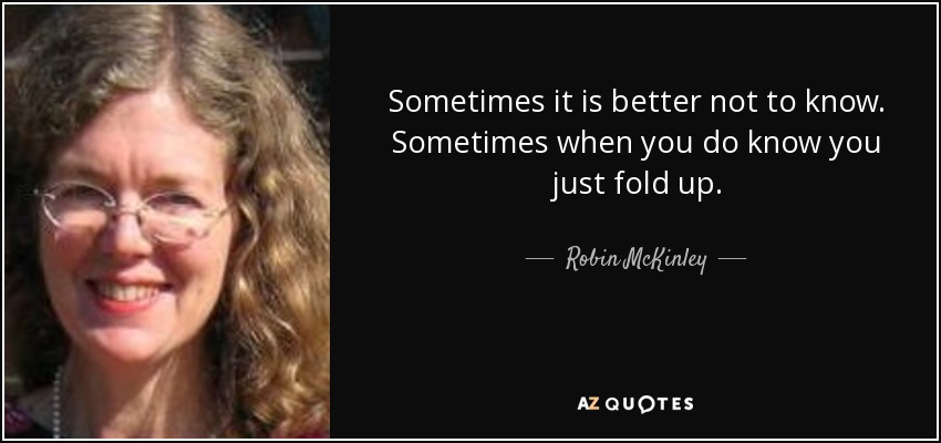 Sometimes it is better not to know. Sometimes when you do know you just fold up. - Robin McKinley