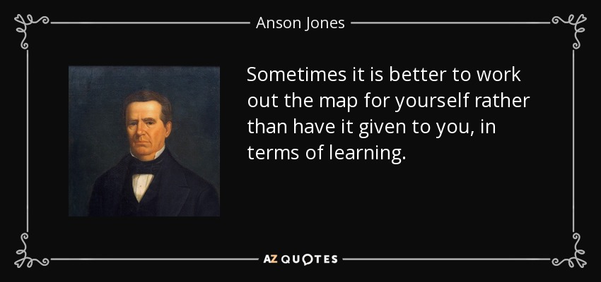 Sometimes it is better to work out the map for yourself rather than have it given to you, in terms of learning. - Anson Jones