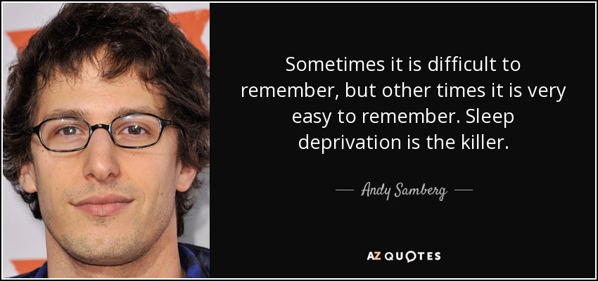 Sometimes it is difficult to remember, but other times it is very easy to remember. Sleep deprivation is the killer. - Andy Samberg