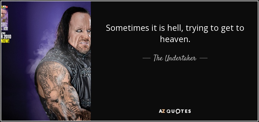 Sometimes it is hell, trying to get to heaven. - The Undertaker