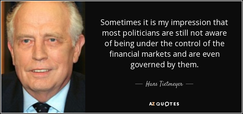Sometimes it is my impression that most politicians are still not aware of being under the control of the financial markets and are even governed by them. - Hans Tietmeyer