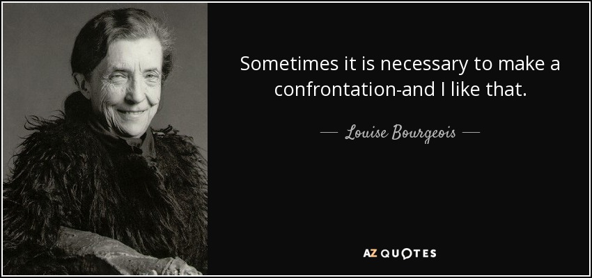 Sometimes it is necessary to make a confrontation-and I like that. - Louise Bourgeois