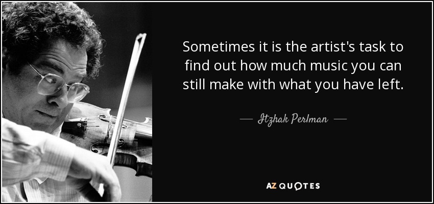 Sometimes it is the artist's task to find out how much music you can still make with what you have left. - Itzhak Perlman