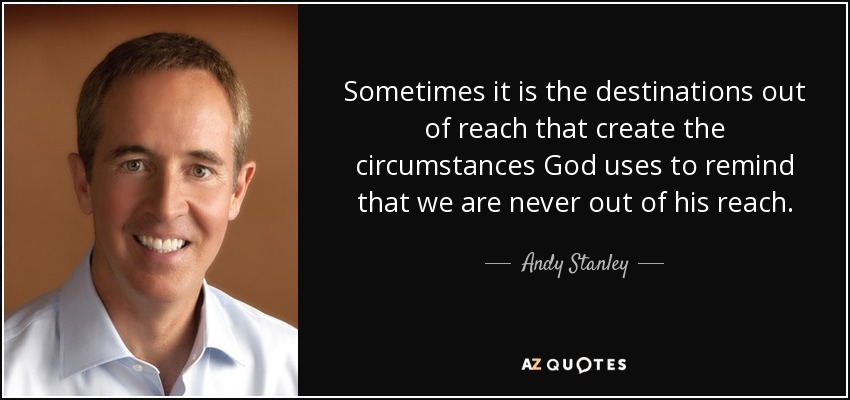 Sometimes it is the destinations out of reach that create the circumstances God uses to remind that we are never out of his reach. - Andy Stanley