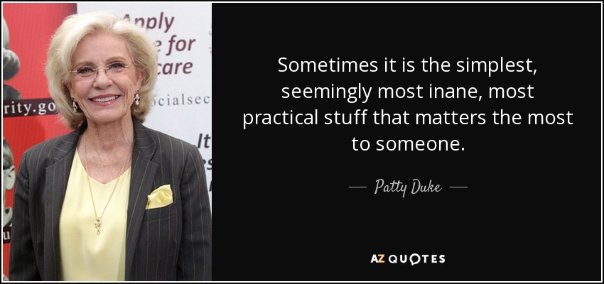 Sometimes it is the simplest, seemingly most inane, most practical stuff that matters the most to someone. - Patty Duke