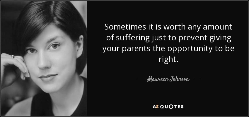 Sometimes it is worth any amount of suffering just to prevent giving your parents the opportunity to be right. - Maureen Johnson