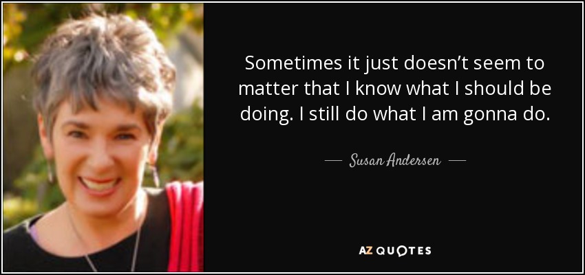 Sometimes it just doesn’t seem to matter that I know what I should be doing. I still do what I am gonna do. - Susan Andersen