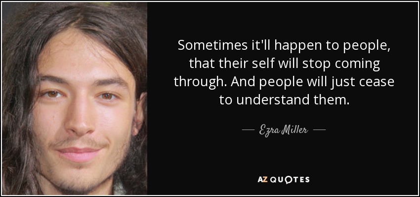 Sometimes it'll happen to people, that their self will stop coming through. And people will just cease to understand them. - Ezra Miller