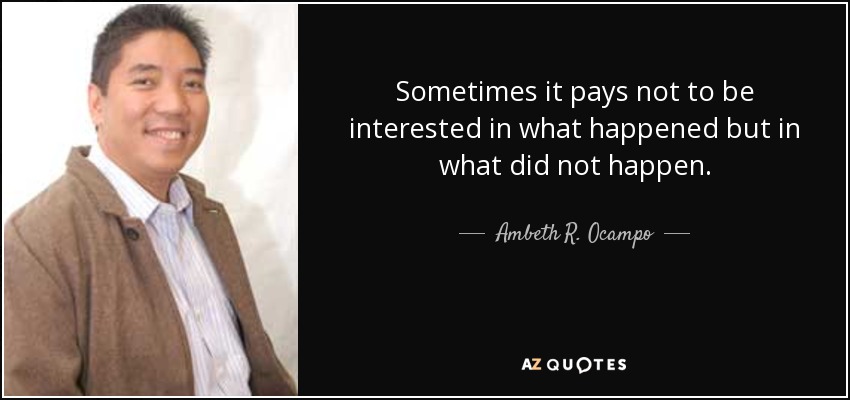 Sometimes it pays not to be interested in what happened but in what did not happen. - Ambeth R. Ocampo