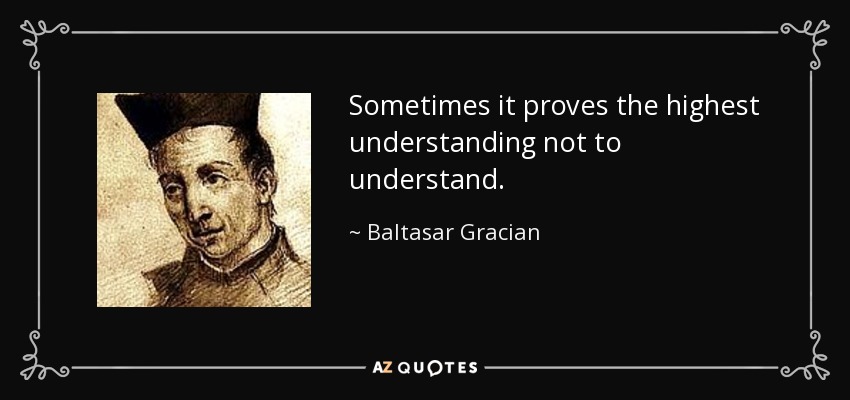 Sometimes it proves the highest understanding not to understand. - Baltasar Gracian