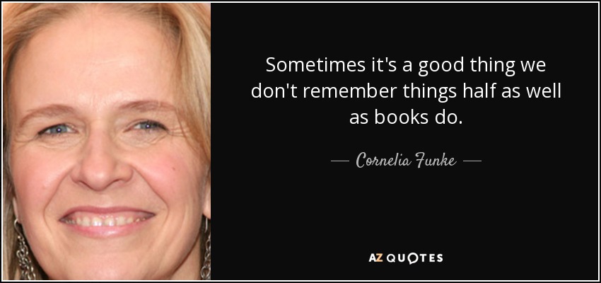 Sometimes it's a good thing we don't remember things half as well as books do. - Cornelia Funke