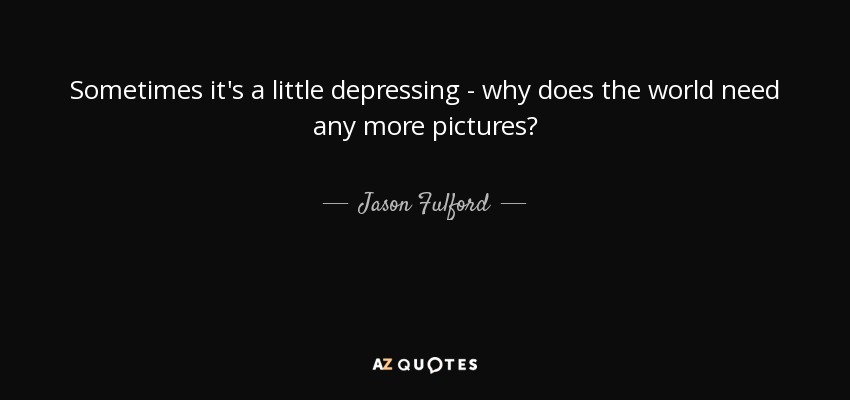 Sometimes it's a little depressing - why does the world need any more pictures? - Jason Fulford