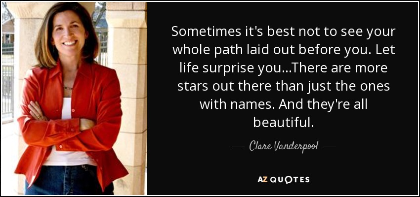 Sometimes it's best not to see your whole path laid out before you. Let life surprise you...There are more stars out there than just the ones with names. And they're all beautiful. - Clare Vanderpool