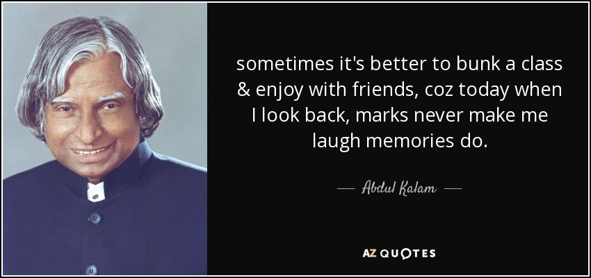 sometimes it's better to bunk a class & enjoy with friends, coz today when I look back, marks never make me laugh memories do. - Abdul Kalam