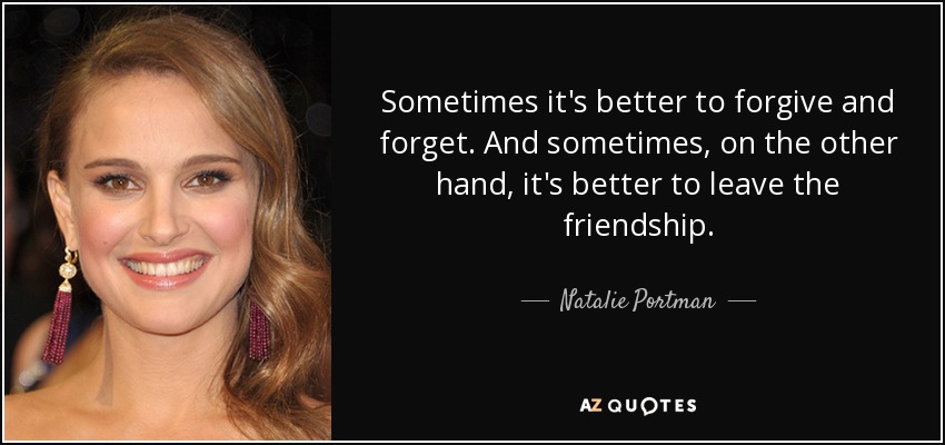 Sometimes it's better to forgive and forget. And sometimes, on the other hand, it's better to leave the friendship. - Natalie Portman