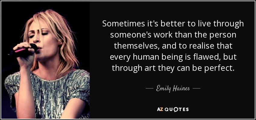 Sometimes it's better to live through someone's work than the person themselves, and to realise that every human being is flawed, but through art they can be perfect. - Emily Haines