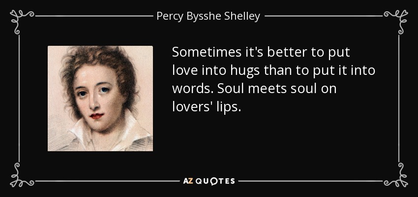 Sometimes it's better to put love into hugs than to put it into words. Soul meets soul on lovers' lips. - Percy Bysshe Shelley