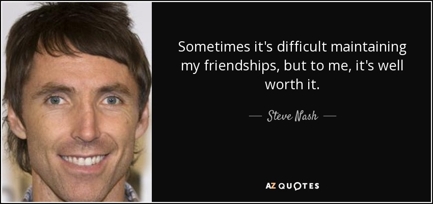 Sometimes it's difficult maintaining my friendships, but to me, it's well worth it. - Steve Nash