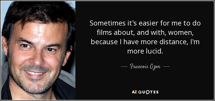 Sometimes it's easier for me to do films about, and with, women, because I have more distance, I'm more lucid. - Francois Ozon