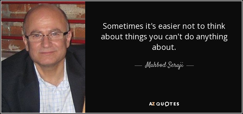 Sometimes it's easier not to think about things you can't do anything about. - Mahbod Seraji