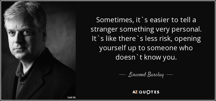 Sometimes, it`s easier to tell a stranger something very personal. It`s like there`s less risk, opening yourself up to someone who doesn`t know you. - Linwood Barclay