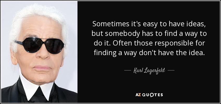 Sometimes it's easy to have ideas, but somebody has to find a way to do it. Often those responsible for finding a way don't have the idea. - Karl Lagerfeld