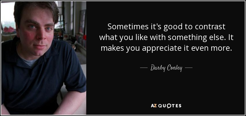 Sometimes it's good to contrast what you like with something else. It makes you appreciate it even more. - Darby Conley