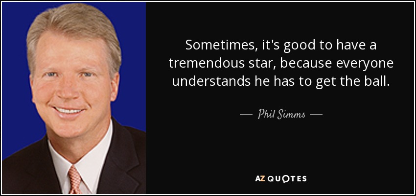 Sometimes, it's good to have a tremendous star, because everyone understands he has to get the ball. - Phil Simms