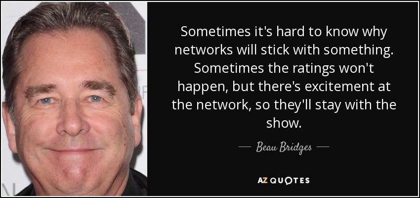 Sometimes it's hard to know why networks will stick with something. Sometimes the ratings won't happen, but there's excitement at the network, so they'll stay with the show. - Beau Bridges