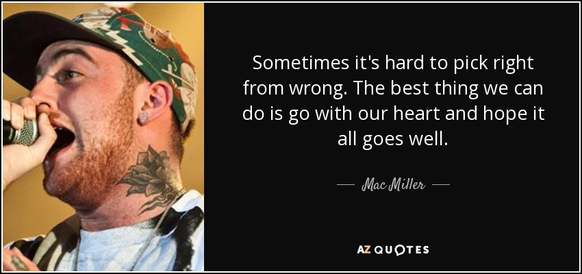 Sometimes it's hard to pick right from wrong. The best thing we can do is go with our heart and hope it all goes well. - Mac Miller