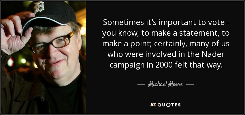Sometimes it's important to vote - you know, to make a statement, to make a point; certainly, many of us who were involved in the Nader campaign in 2000 felt that way. - Michael Moore