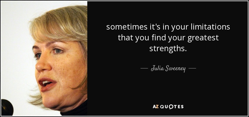 sometimes it's in your limitations that you find your greatest strengths. - Julia Sweeney