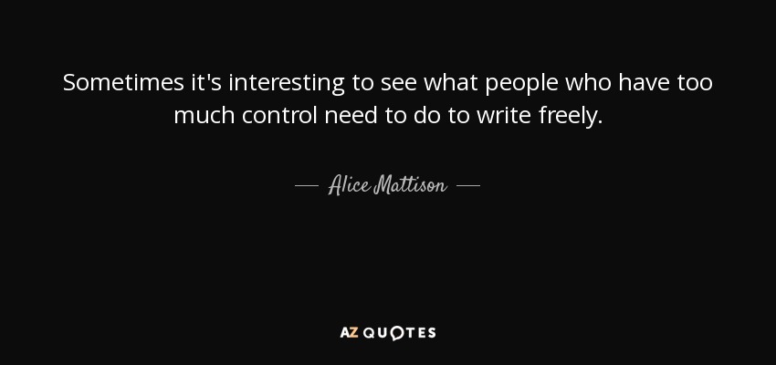 Sometimes it's interesting to see what people who have too much control need to do to write freely. - Alice Mattison