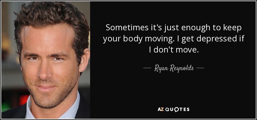 Sometimes it's just enough to keep your body moving. I get depressed if I don't move. - Ryan Reynolds