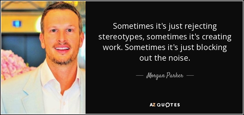 Sometimes it's just rejecting stereotypes, sometimes it's creating work. Sometimes it's just blocking out the noise. - Morgan Parker