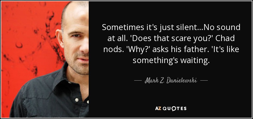 Sometimes it's just silent...No sound at all. 'Does that scare you?' Chad nods. 'Why?' asks his father. 'It's like something's waiting. - Mark Z. Danielewski