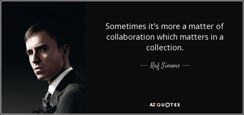 Sometimes it’s more a matter of collaboration which matters in a collection. - Raf Simons