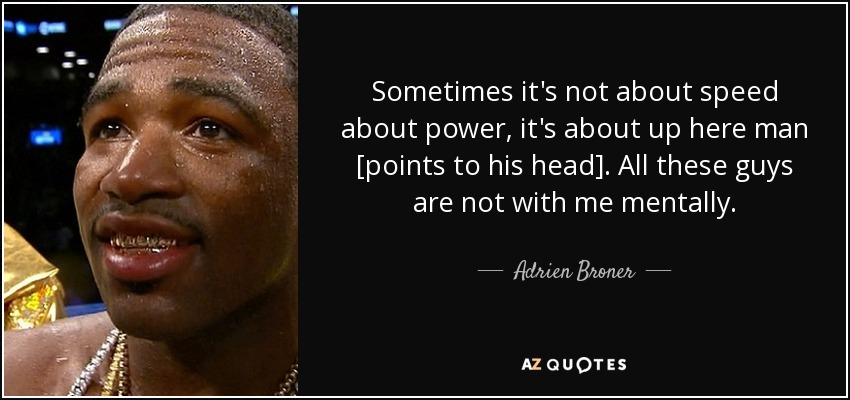 Sometimes it's not about speed about power, it's about up here man [points to his head]. All these guys are not with me mentally. - Adrien Broner