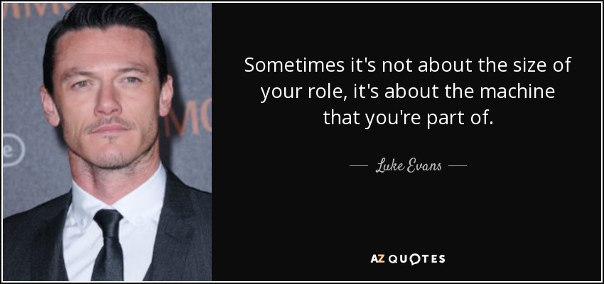 Sometimes it's not about the size of your role, it's about the machine that you're part of. - Luke Evans