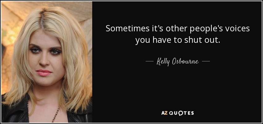 Sometimes it's other people's voices you have to shut out. - Kelly Osbourne