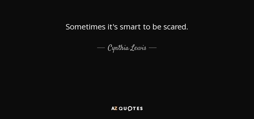 Sometimes it's smart to be scared. - Cynthia Lewis