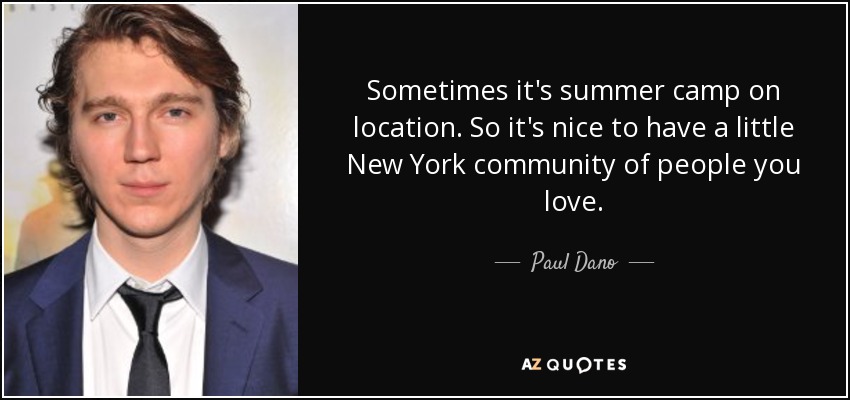 Sometimes it's summer camp on location. So it's nice to have a little New York community of people you love. - Paul Dano