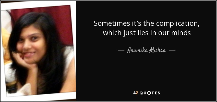 Sometimes it’s the complication, which just lies in our minds - Anamika Mishra