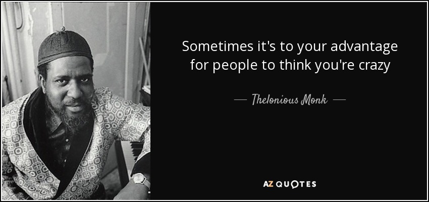 Sometimes it's to your advantage for people to think you're crazy - Thelonious Monk