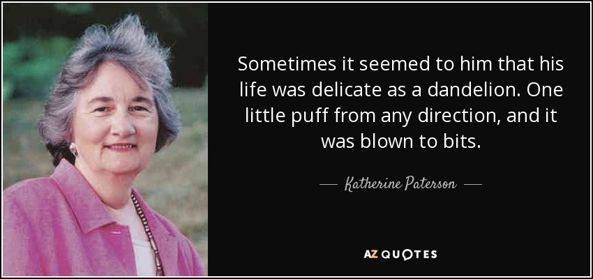Sometimes it seemed to him that his life was delicate as a dandelion. One little puff from any direction, and it was blown to bits. - Katherine Paterson