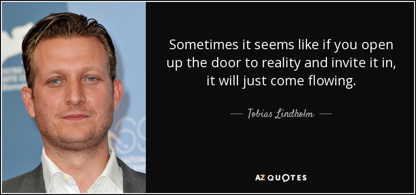 Sometimes it seems like if you open up the door to reality and invite it in, it will just come flowing. - Tobias Lindholm