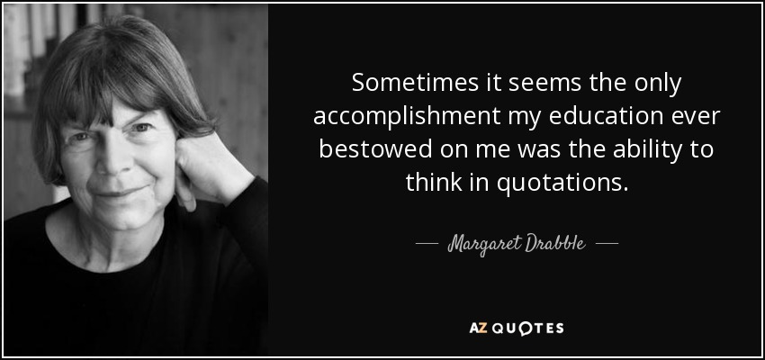 Sometimes it seems the only accomplishment my education ever bestowed on me was the ability to think in quotations. - Margaret Drabble