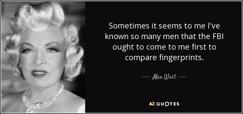 Sometimes it seems to me I've known so many men that the FBI ought to come to me first to compare fingerprints. - Mae West
